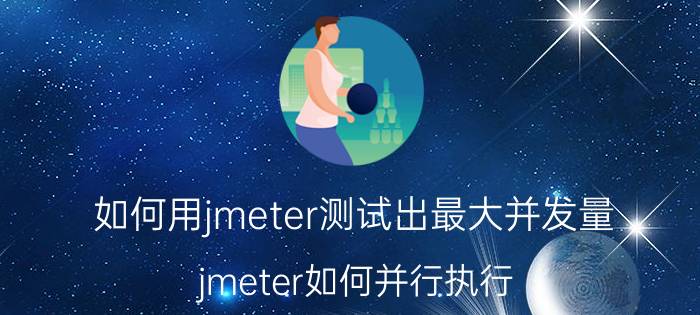 如何用jmeter测试出最大并发量 jmeter如何并行执行？